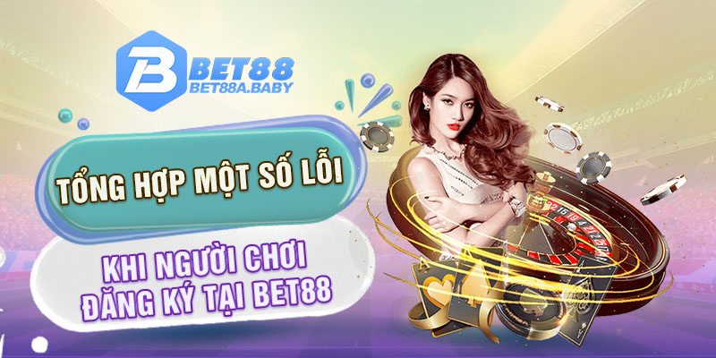 Tổng hợp một số lỗi khi người chơi đăng ký tại Bet88