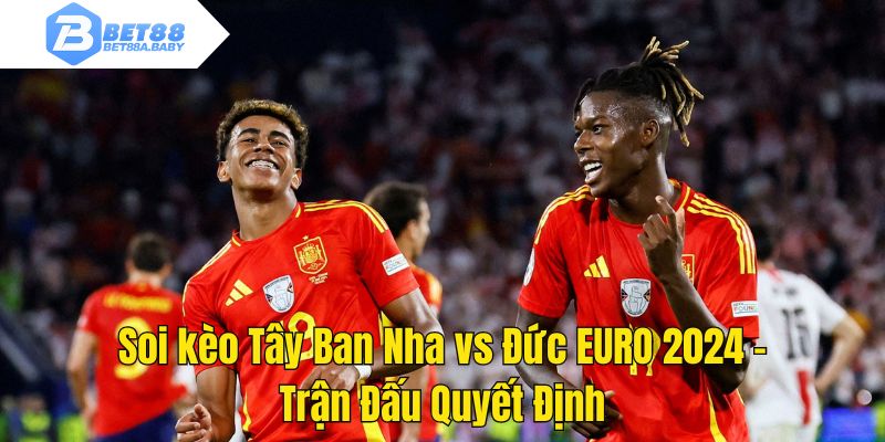 Soi kèo Tây Ban Nha vs Đức EURO 2024 - Trận Đấu Quyết Định